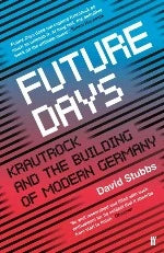 David Stubbs | Future Days: Krautrock And The Building Of Modern Germany