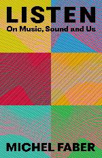 Michel Faber | Listen - On Music, Sound And Us